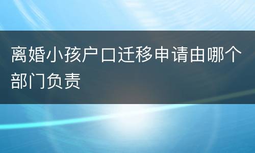 离婚小孩户口迁移申请由哪个部门负责