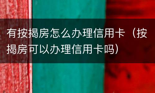 有按揭房怎么办理信用卡（按揭房可以办理信用卡吗）