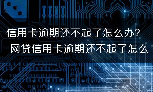 信用卡逾期还不起了怎么办？ 网贷信用卡逾期还不起了怎么办