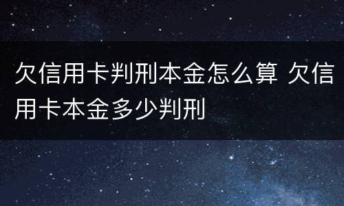 欠信用卡判刑本金怎么算 欠信用卡本金多少判刑