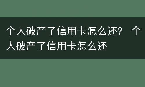 个人破产了信用卡怎么还？ 个人破产了信用卡怎么还