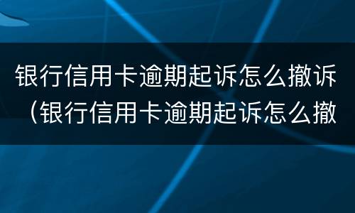银行信用卡逾期起诉怎么撤诉（银行信用卡逾期起诉怎么撤诉申请）