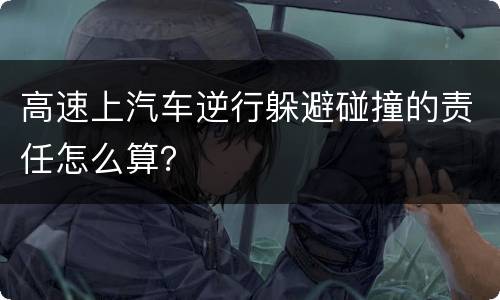 高速上汽车逆行躲避碰撞的责任怎么算？