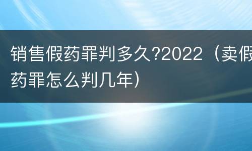 销售假药罪判多久?2022（卖假药罪怎么判几年）