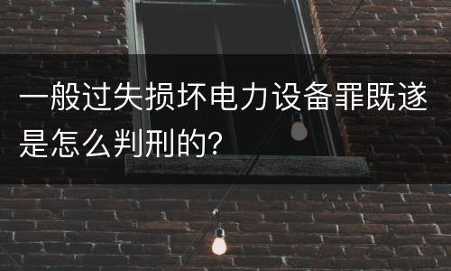 一般过失损坏电力设备罪既遂是怎么判刑的？