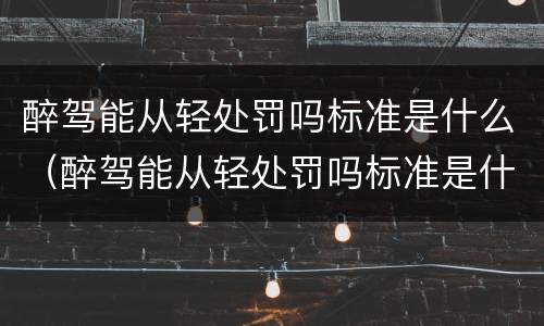 醉驾能从轻处罚吗标准是什么（醉驾能从轻处罚吗标准是什么意思）