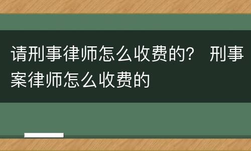 请刑事律师怎么收费的？ 刑事案律师怎么收费的