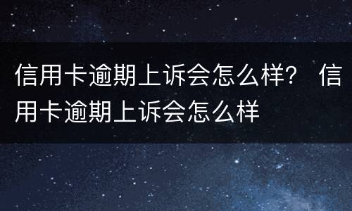 信用卡逾期上诉会怎么样？ 信用卡逾期上诉会怎么样
