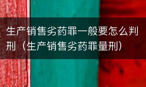 生产销售劣药罪一般要怎么判刑（生产销售劣药罪量刑）