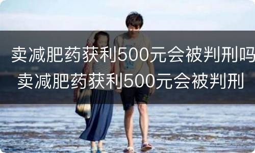 卖减肥药获利500元会被判刑吗 卖减肥药获利500元会被判刑吗视频
