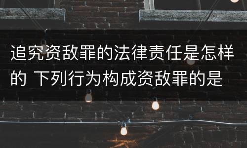 追究资敌罪的法律责任是怎样的 下列行为构成资敌罪的是