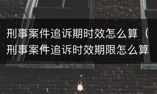 刑事案件追诉期时效怎么算（刑事案件追诉时效期限怎么算）