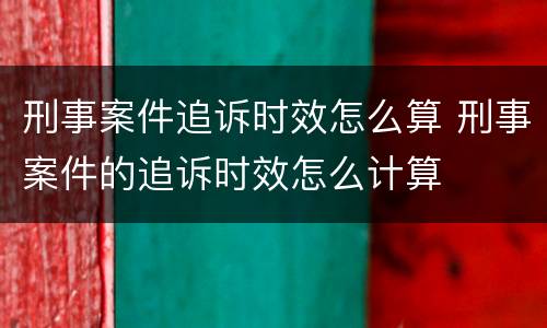 刑事案件追诉时效怎么算 刑事案件的追诉时效怎么计算