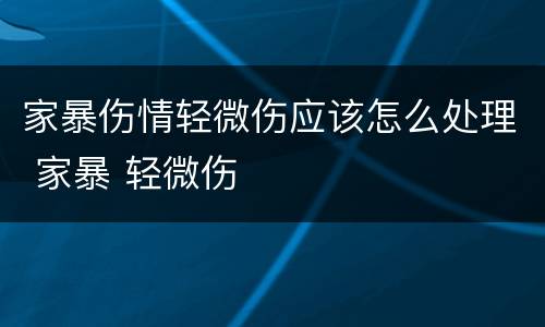 家暴伤情轻微伤应该怎么处理 家暴 轻微伤
