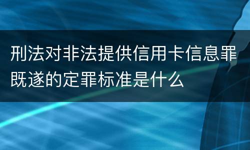刑法对非法提供信用卡信息罪既遂的定罪标准是什么
