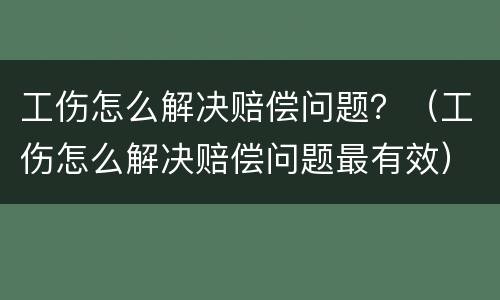 工伤怎么解决赔偿问题？（工伤怎么解决赔偿问题最有效）