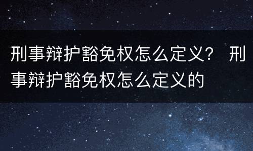刑事辩护豁免权怎么定义？ 刑事辩护豁免权怎么定义的