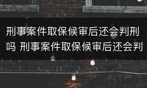 刑事案件取保候审后还会判刑吗 刑事案件取保候审后还会判刑吗知乎