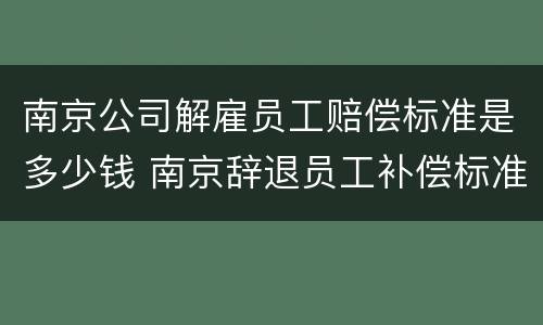 南京公司解雇员工赔偿标准是多少钱 南京辞退员工补偿标准