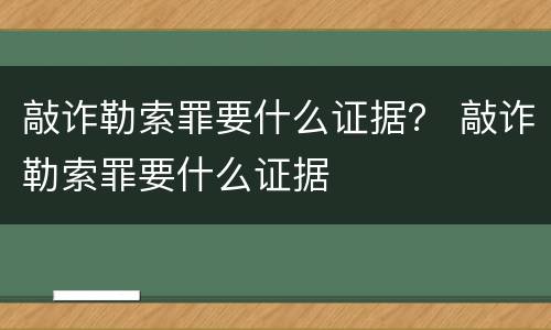 敲诈勒索罪要什么证据？ 敲诈勒索罪要什么证据