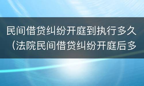 民间借贷纠纷开庭到执行多久（法院民间借贷纠纷开庭后多久宣判）