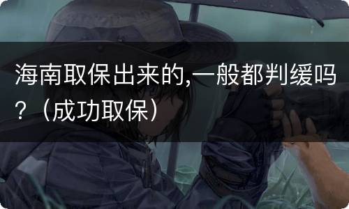 海南取保出来的,一般都判缓吗?（成功取保）