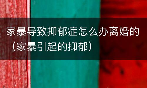家暴导致抑郁症怎么办离婚的（家暴引起的抑郁）