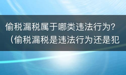 偷税漏税属于哪类违法行为？（偷税漏税是违法行为还是犯罪行为）
