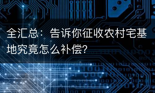 全汇总：告诉你征收农村宅基地究竟怎么补偿？