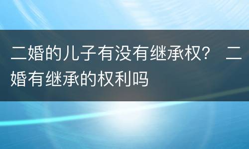 二婚的儿子有没有继承权？ 二婚有继承的权利吗