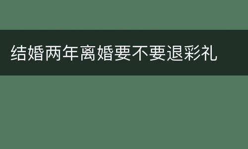 结婚两年离婚要不要退彩礼