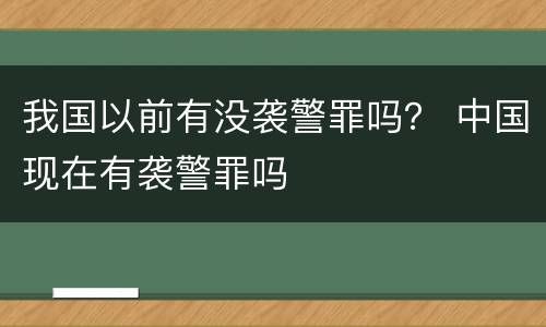 我国以前有没袭警罪吗？ 中国现在有袭警罪吗