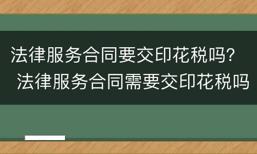 法律服务合同要交印花税吗？ 法律服务合同需要交印花税吗