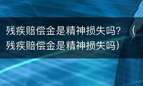 残疾赔偿金是精神损失吗？（残疾赔偿金是精神损失吗）