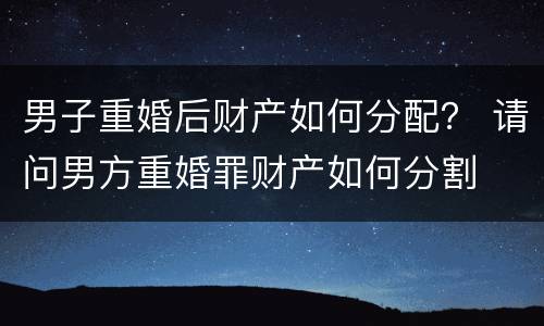男子重婚后财产如何分配？ 请问男方重婚罪财产如何分割