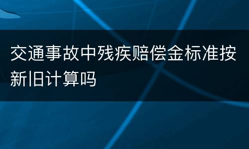 交通事故中残疾赔偿金标准按新旧计算吗