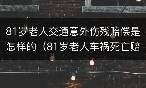 81岁老人交通意外伤残赔偿是怎样的（81岁老人车祸死亡赔偿标准）