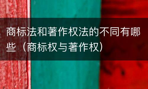 商标法和著作权法的不同有哪些（商标权与著作权）