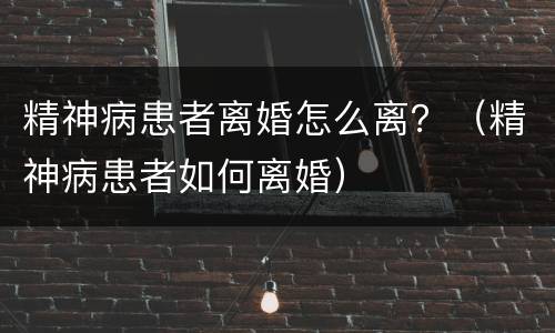 精神病患者离婚怎么离？（精神病患者如何离婚）