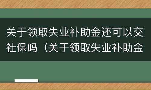 关于领取失业补助金还可以交社保吗（关于领取失业补助金还可以交社保吗怎么交）