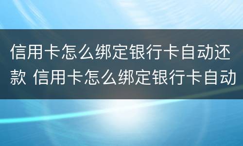 信用卡怎么绑定银行卡自动还款 信用卡怎么绑定银行卡自动还款的