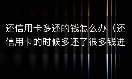 还信用卡多还的钱怎么办（还信用卡的时候多还了很多钱进去怎么办）