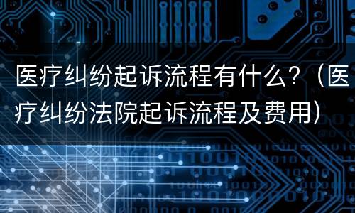 医疗纠纷起诉流程有什么?(医疗纠纷法院起诉流程及费用)
