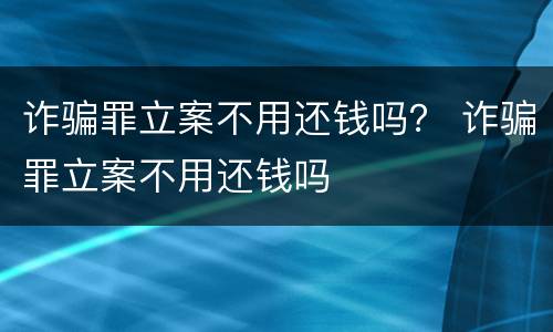 诈骗罪立案不用还钱吗？ 诈骗罪立案不用还钱吗