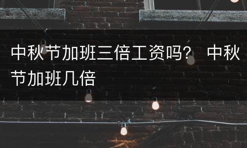 中秋节加班三倍工资吗？ 中秋节加班几倍