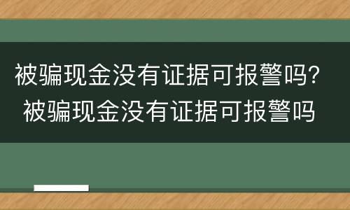 被骗现金没有证据可报警吗？ 被骗现金没有证据可报警吗