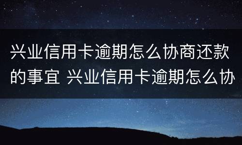 兴业信用卡逾期怎么协商还款的事宜 兴业信用卡逾期怎么协商还款的事宜有哪些