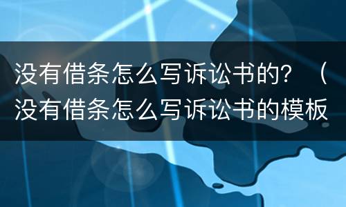没有借条怎么写诉讼书的？（没有借条怎么写诉讼书的模板）