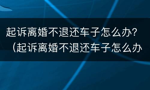 起诉离婚不退还车子怎么办？（起诉离婚不退还车子怎么办手续）
