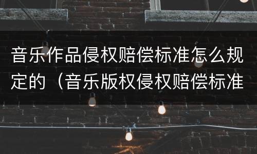 音乐作品侵权赔偿标准怎么规定的（音乐版权侵权赔偿标准）